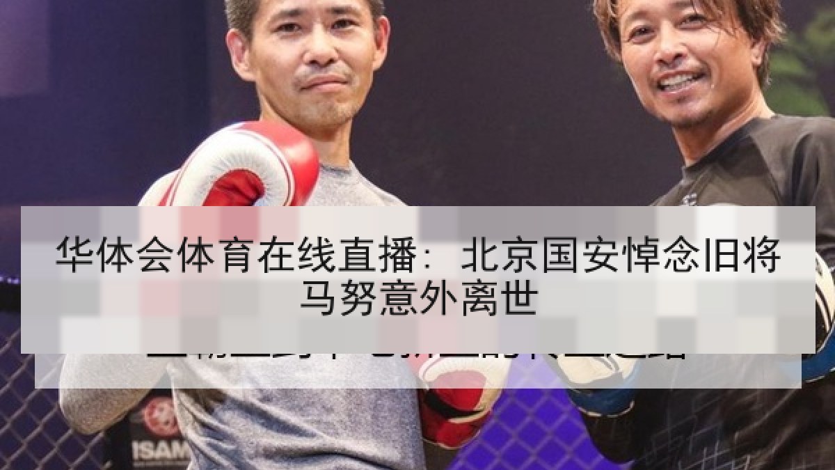 华体会体育在线直播: 北京国安悼念旧将马努意外离世