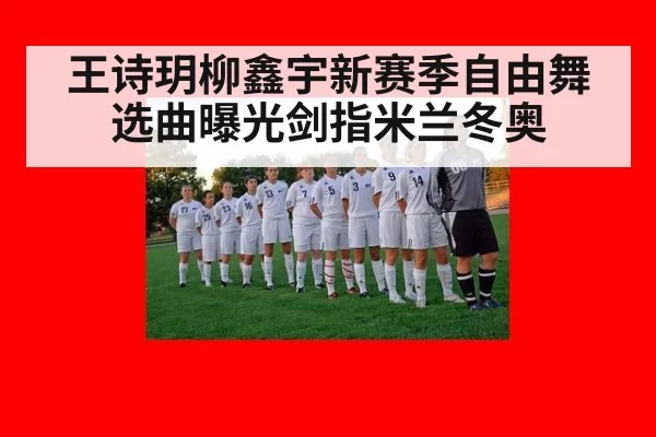 王诗玥柳鑫宇新赛季自由舞选曲曝光剑指米兰冬奥