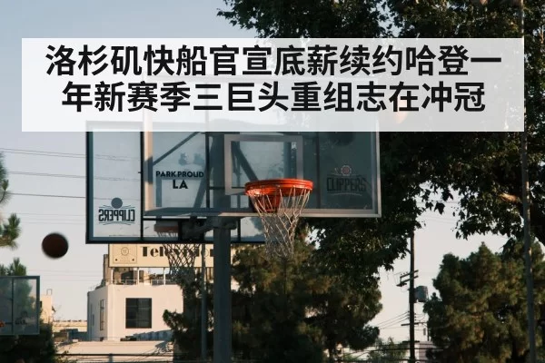 洛杉矶快船官宣底薪续约哈登一年新赛季三巨头重组志在冲冠