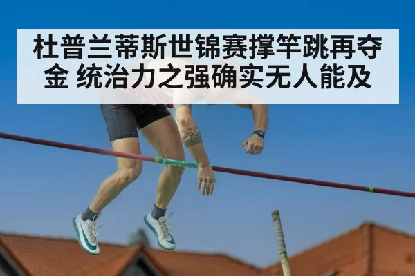 杜普兰蒂斯世锦赛撑竿跳再夺金 统治力之强确实无人能及