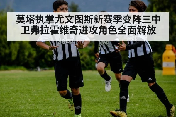 莫塔执掌尤文图斯新赛季变阵三中卫弗拉霍维奇进攻角色全面解放