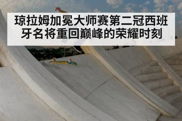 琼拉姆加冕大师赛第二冠西班牙名将重回巅峰的荣耀时刻