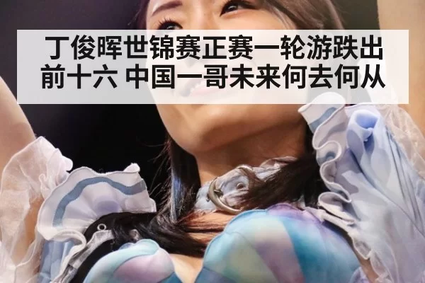 丁俊晖世锦赛正赛一轮游跌出前十六 中国一哥未来何去何从