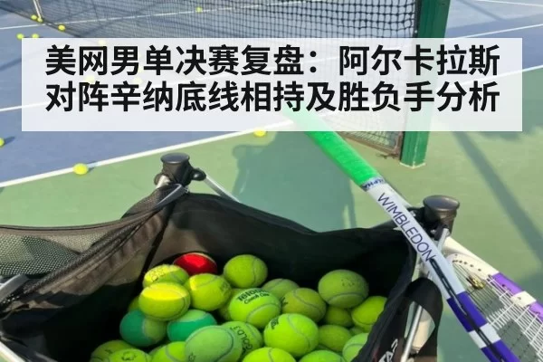 美网男单决赛复盘：阿尔卡拉斯对阵辛纳底线相持及胜负手分析