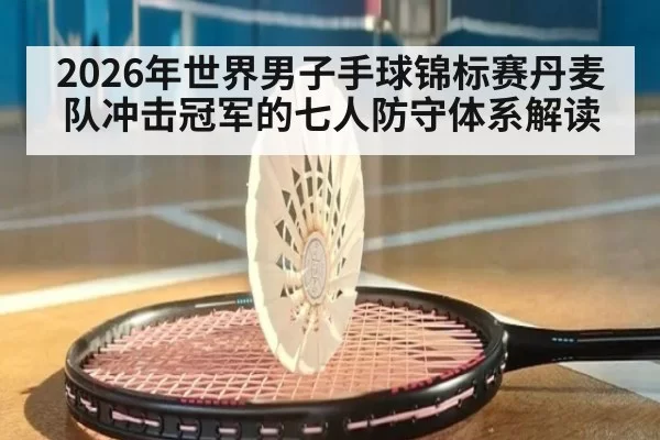 2026年世界男子手球锦标赛丹麦队冲击冠军的七人防守体系解读